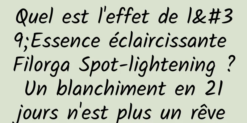 Quel est l'effet de l'Essence éclaircissante Filorga Spot-lightening ? Un blanchiment en 21 jours n'est plus un rêve