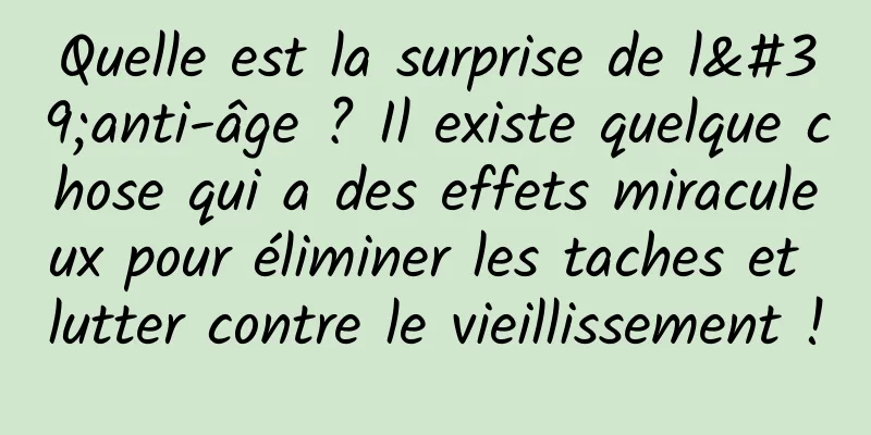 Quelle est la surprise de l'anti-âge ? Il existe quelque chose qui a des effets miraculeux pour éliminer les taches et lutter contre le vieillissement !