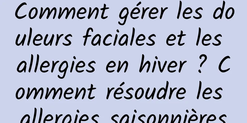 Comment gérer les douleurs faciales et les allergies en hiver ? Comment résoudre les allergies saisonnières