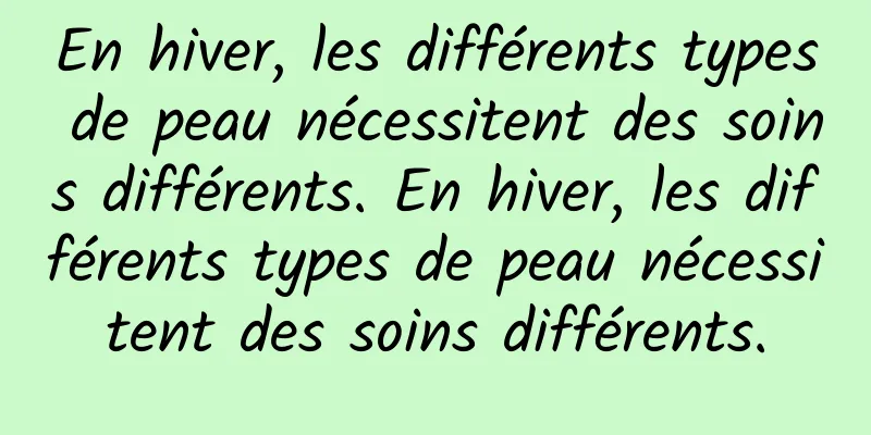 En hiver, les différents types de peau nécessitent des soins différents. En hiver, les différents types de peau nécessitent des soins différents.