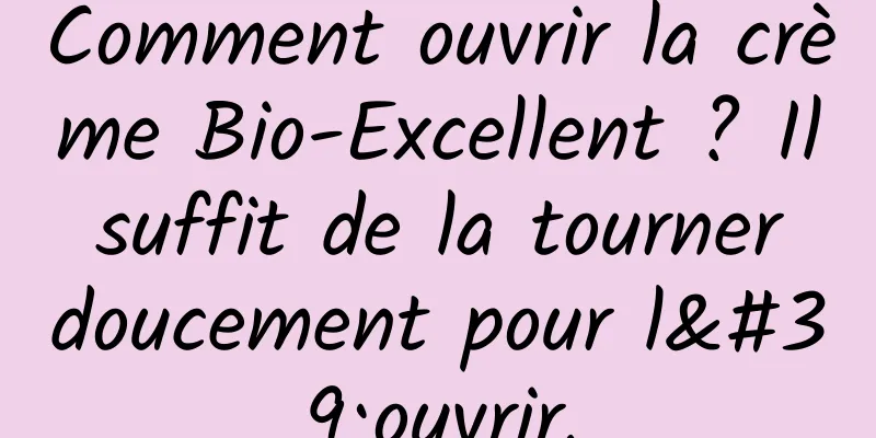 Comment ouvrir la crème Bio-Excellent ? Il suffit de la tourner doucement pour l'ouvrir.