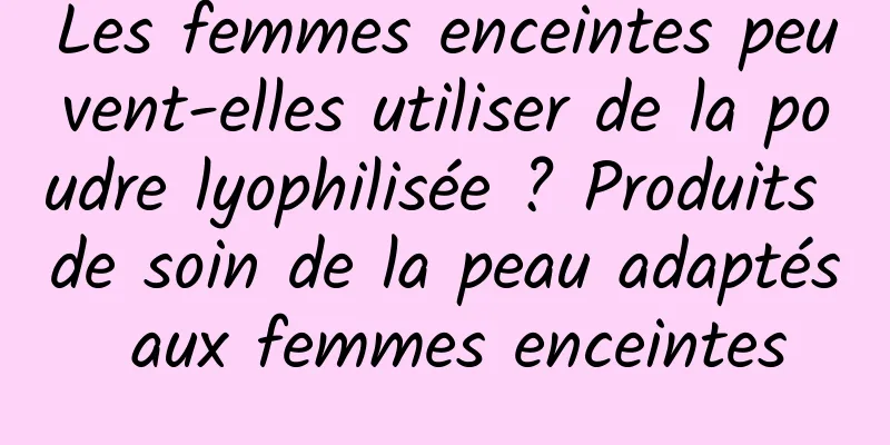 Les femmes enceintes peuvent-elles utiliser de la poudre lyophilisée ? Produits de soin de la peau adaptés aux femmes enceintes