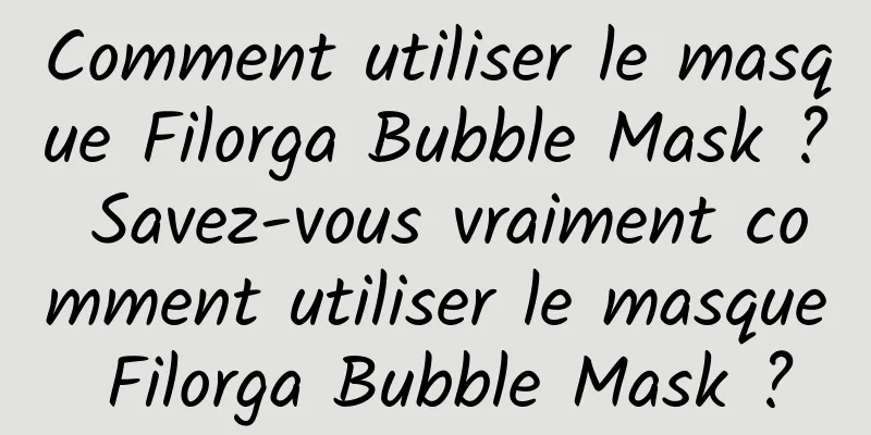 Comment utiliser le masque Filorga Bubble Mask ? Savez-vous vraiment comment utiliser le masque Filorga Bubble Mask ?