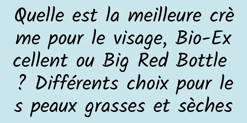Quelle est la meilleure crème pour le visage, Bio-Excellent ou Big Red Bottle ? Différents choix pour les peaux grasses et sèches