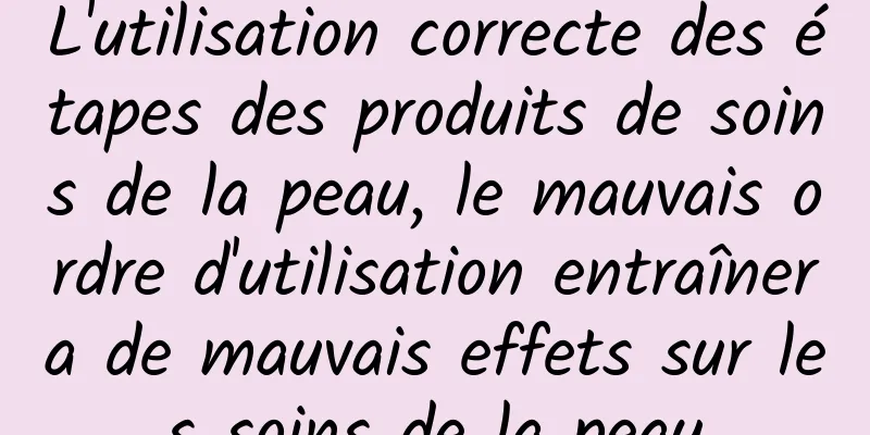 L'utilisation correcte des étapes des produits de soins de la peau, le mauvais ordre d'utilisation entraînera de mauvais effets sur les soins de la peau