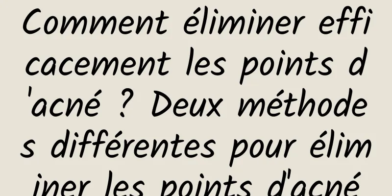 Comment éliminer efficacement les points d'acné ? Deux méthodes différentes pour éliminer les points d'acné