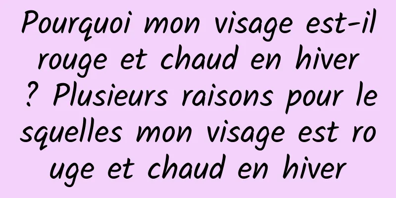 Pourquoi mon visage est-il rouge et chaud en hiver ? Plusieurs raisons pour lesquelles mon visage est rouge et chaud en hiver