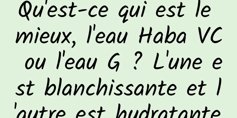 Qu'est-ce qui est le mieux, l'eau Haba VC ou l'eau G ? L'une est blanchissante et l'autre est hydratante.