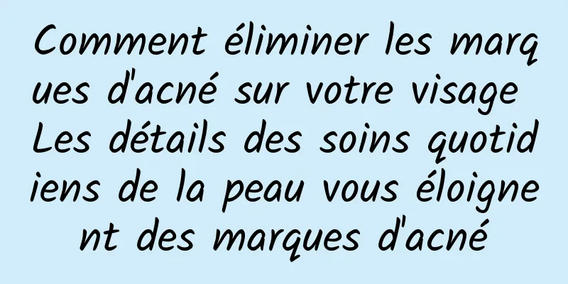 Comment éliminer les marques d'acné sur votre visage Les détails des soins quotidiens de la peau vous éloignent des marques d'acné