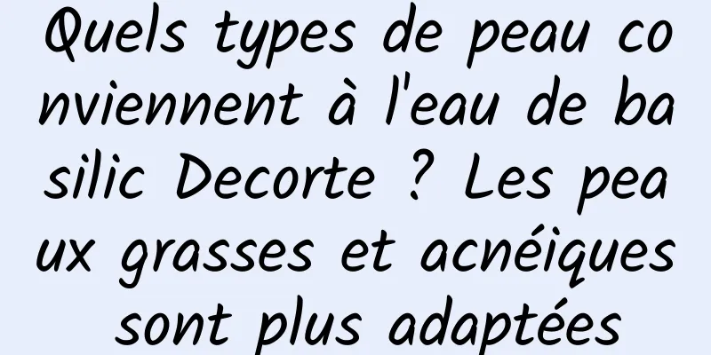 Quels types de peau conviennent à l'eau de basilic Decorte ? Les peaux grasses et acnéiques sont plus adaptées