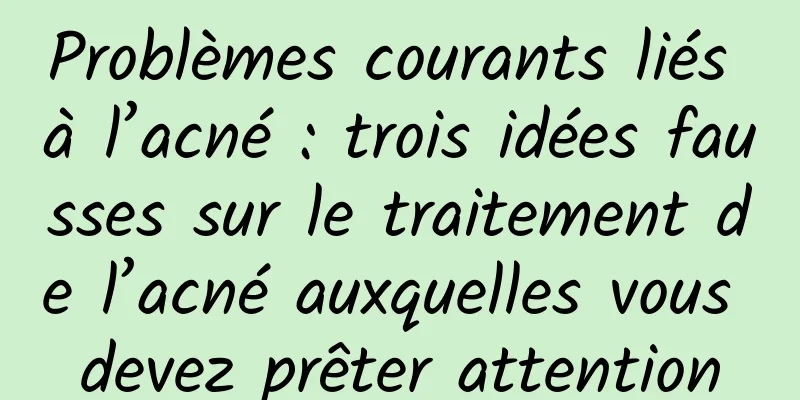 Problèmes courants liés à l’acné : trois idées fausses sur le traitement de l’acné auxquelles vous devez prêter attention