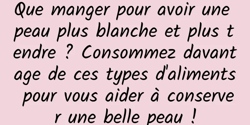 Que manger pour avoir une peau plus blanche et plus tendre ? Consommez davantage de ces types d'aliments pour vous aider à conserver une belle peau !