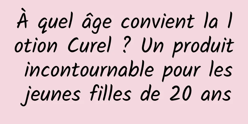 À quel âge convient la lotion Curel ? Un produit incontournable pour les jeunes filles de 20 ans