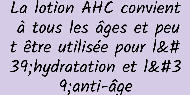La lotion AHC convient à tous les âges et peut être utilisée pour l'hydratation et l'anti-âge