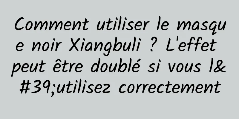 Comment utiliser le masque noir Xiangbuli ? L'effet peut être doublé si vous l'utilisez correctement
