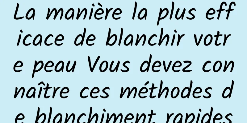 La manière la plus efficace de blanchir votre peau Vous devez connaître ces méthodes de blanchiment rapides