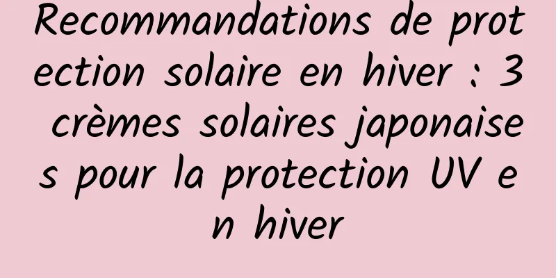 Recommandations de protection solaire en hiver : 3 crèmes solaires japonaises pour la protection UV en hiver