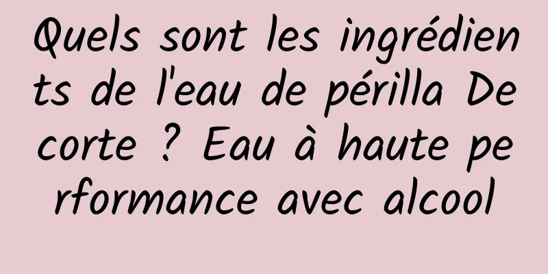 Quels sont les ingrédients de l'eau de périlla Decorte ? Eau à haute performance avec alcool