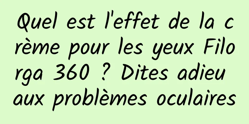 Quel est l'effet de la crème pour les yeux Filorga 360 ? Dites adieu aux problèmes oculaires