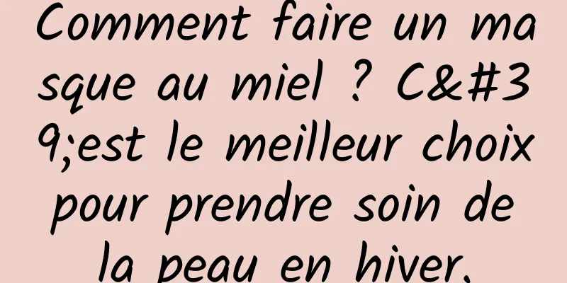 Comment faire un masque au miel ? C'est le meilleur choix pour prendre soin de la peau en hiver.