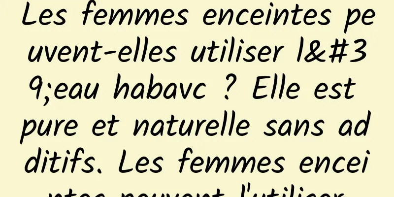 Les femmes enceintes peuvent-elles utiliser l'eau habavc ? Elle est pure et naturelle sans additifs. Les femmes enceintes peuvent l'utiliser.