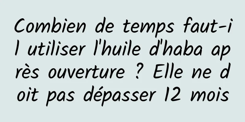 Combien de temps faut-il utiliser l'huile d'haba après ouverture ? Elle ne doit pas dépasser 12 mois