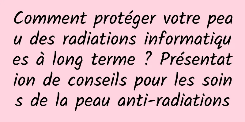 Comment protéger votre peau des radiations informatiques à long terme ? Présentation de conseils pour les soins de la peau anti-radiations