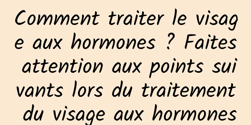 Comment traiter le visage aux hormones ? Faites attention aux points suivants lors du traitement du visage aux hormones