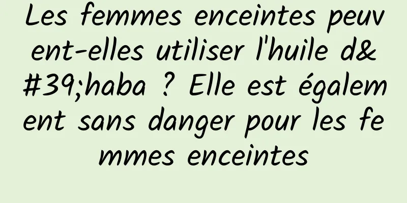 Les femmes enceintes peuvent-elles utiliser l'huile d'haba ? Elle est également sans danger pour les femmes enceintes