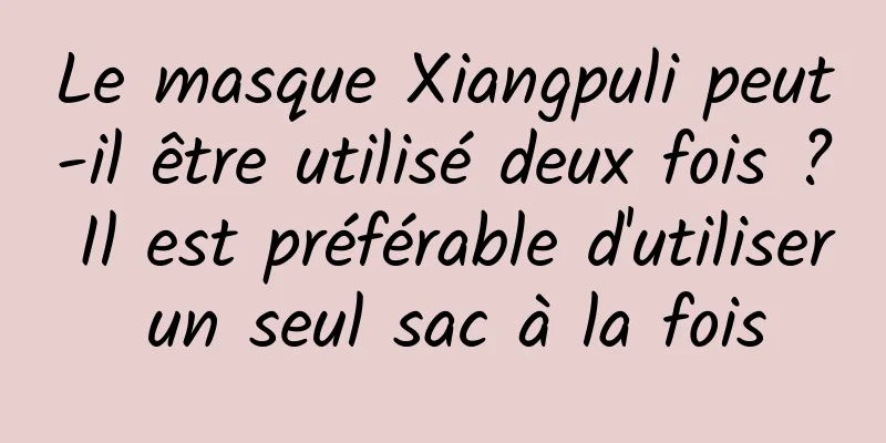 Le masque Xiangpuli peut-il être utilisé deux fois ? Il est préférable d'utiliser un seul sac à la fois
