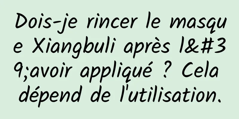 Dois-je rincer le masque Xiangbuli après l'avoir appliqué ? Cela dépend de l'utilisation.