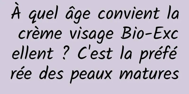 À quel âge convient la crème visage Bio-Excellent ? C'est la préférée des peaux matures
