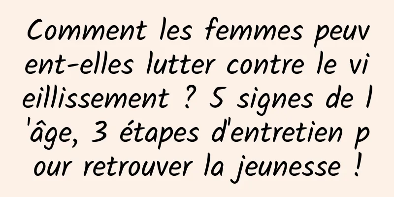 Comment les femmes peuvent-elles lutter contre le vieillissement ? 5 signes de l'âge, 3 étapes d'entretien pour retrouver la jeunesse !