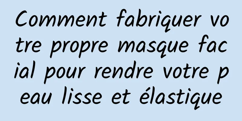 Comment fabriquer votre propre masque facial pour rendre votre peau lisse et élastique
