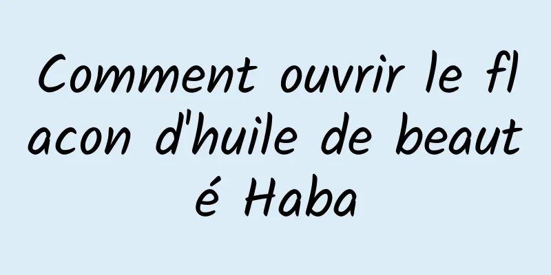 Comment ouvrir le flacon d'huile de beauté Haba