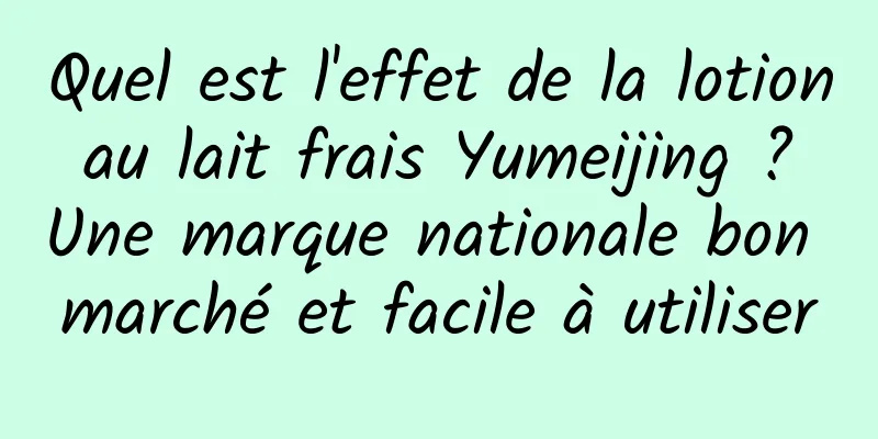 Quel est l'effet de la lotion au lait frais Yumeijing ? Une marque nationale bon marché et facile à utiliser