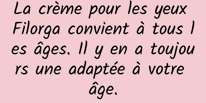 La crème pour les yeux Filorga convient à tous les âges. Il y en a toujours une adaptée à votre âge.