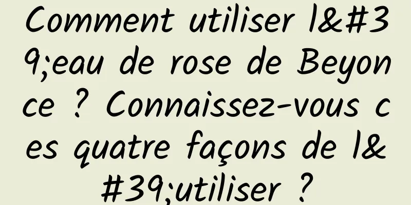 Comment utiliser l'eau de rose de Beyonce ? Connaissez-vous ces quatre façons de l'utiliser ?