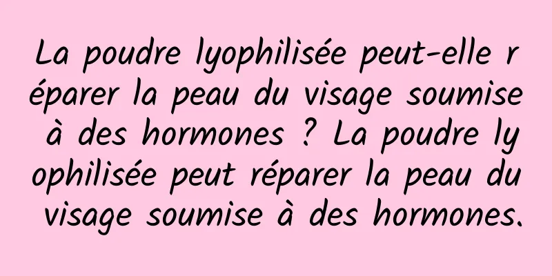 La poudre lyophilisée peut-elle réparer la peau du visage soumise à des hormones ? La poudre lyophilisée peut réparer la peau du visage soumise à des hormones.