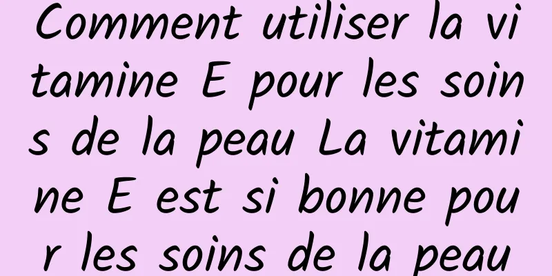 Comment utiliser la vitamine E pour les soins de la peau La vitamine E est si bonne pour les soins de la peau