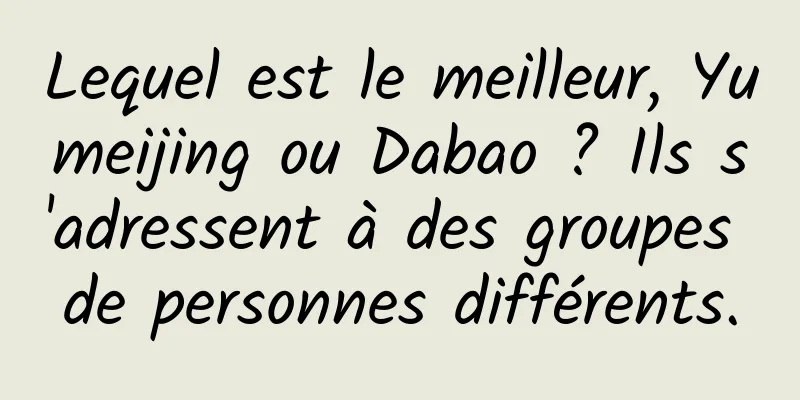 Lequel est le meilleur, Yumeijing ou Dabao ? Ils s'adressent à des groupes de personnes différents.