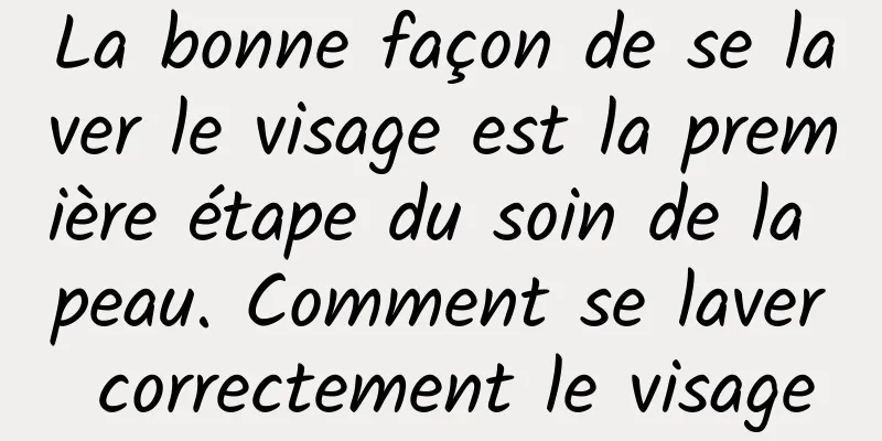 La bonne façon de se laver le visage est la première étape du soin de la peau. Comment se laver correctement le visage