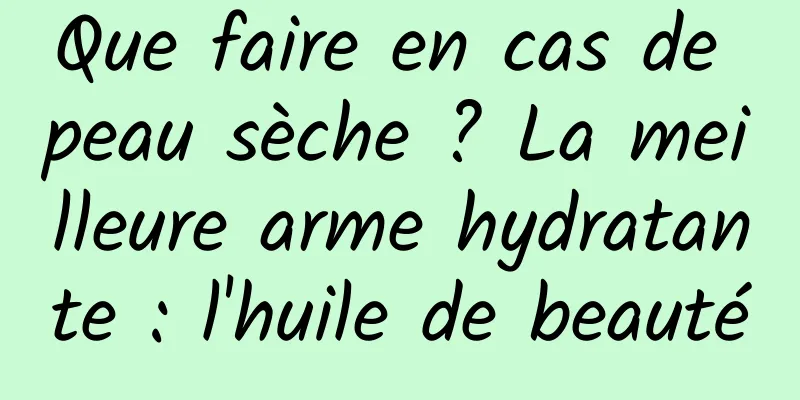 Que faire en cas de peau sèche ? La meilleure arme hydratante : l'huile de beauté