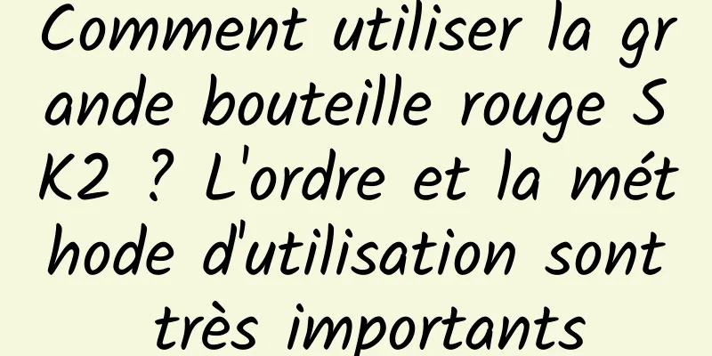 Comment utiliser la grande bouteille rouge SK2 ? L'ordre et la méthode d'utilisation sont très importants