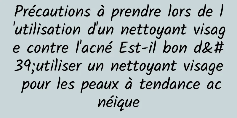 Précautions à prendre lors de l'utilisation d'un nettoyant visage contre l'acné Est-il bon d'utiliser un nettoyant visage pour les peaux à tendance acnéique
