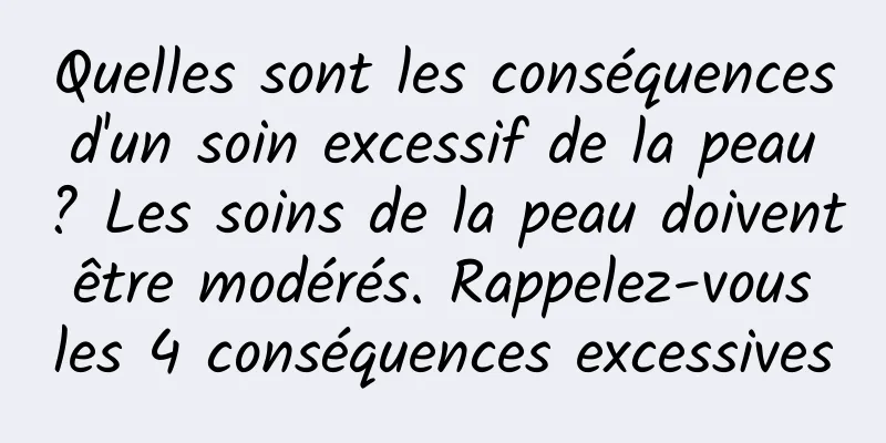 Quelles sont les conséquences d'un soin excessif de la peau ? Les soins de la peau doivent être modérés. Rappelez-vous les 4 conséquences excessives