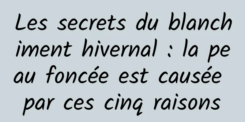 Les secrets du blanchiment hivernal : la peau foncée est causée par ces cinq raisons