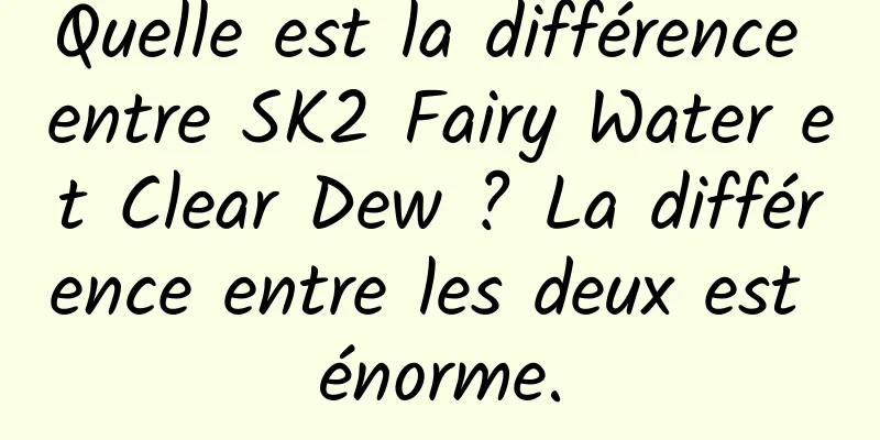 Quelle est la différence entre SK2 Fairy Water et Clear Dew ? La différence entre les deux est énorme.