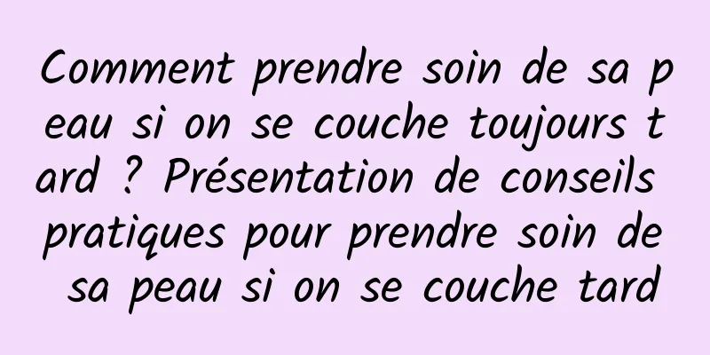 Comment prendre soin de sa peau si on se couche toujours tard ? Présentation de conseils pratiques pour prendre soin de sa peau si on se couche tard