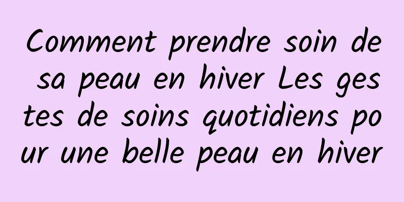 Comment prendre soin de sa peau en hiver Les gestes de soins quotidiens pour une belle peau en hiver